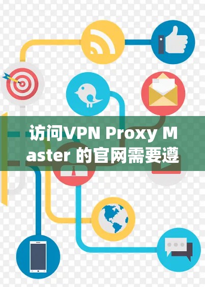 访问VPN Proxy Master 的官网需要遵循以下步骤，确保安全和隐私