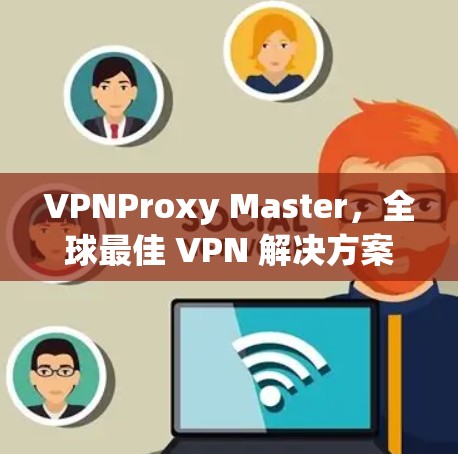 VPNProxy Master,全球最佳 VPN 解决方案 VPNProxy Master,全球最佳 VPN 解决方案