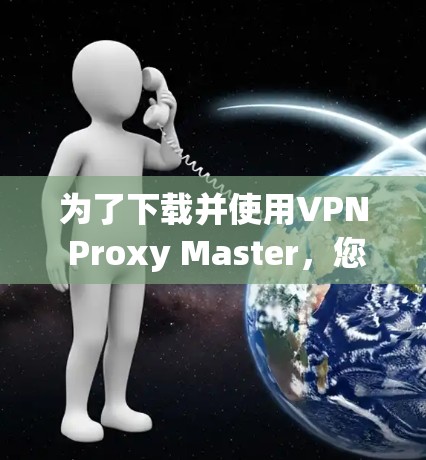 为了下载并使用VPN Proxy Master，您可以按照以下步骤操作