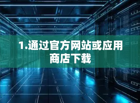 1.通过官方网站或应用商店下载 1.通过官方网站或应用商店下载
