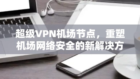 超级VPN机场节点，重塑机场网络安全的新解决方案
