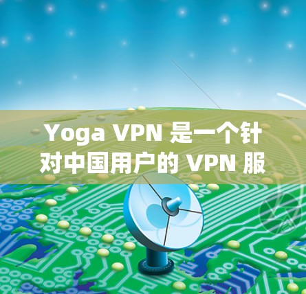 Yoga VPN 是一个针对中国用户的 VPN 服务，旨在提供更本地化的功能和用户体验。以下是对 Yoga VPN 的详细分析和总结