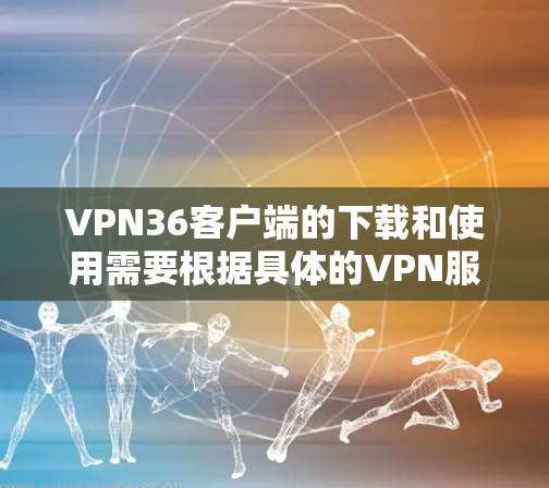 VPN36客户端的下载和使用需要根据具体的VPN服务来确定。36是网络安全软件之一,但36的VPN服务可能已经停止了,或者在某些地区已经被关闭。建议您 VPN36客户端的下载和使用需要根据具体的VPN服务来确定。36是网络安全软件之一,但36的VPN服务可能已经停止了,或者在某些地区已经被关闭。建议您