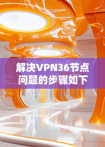 解决VPN36节点问题的步骤如下 解决VPN36节点问题的步骤如下