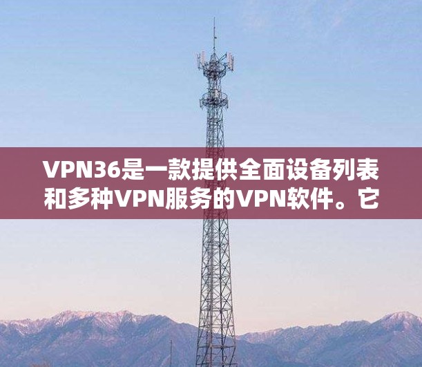 VPN36是一款提供全面设备列表和多种VPN服务的VPN软件。它通过详细的设备列表和多种服务，如VPN、流媒体和视频通话，让用户轻松实现视频通话和在线娱乐。以下是关于VPN36的评测