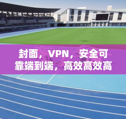 封面,VPN,安全可靠端到端,高效高效高效! 封面,VPN,安全可靠端到端,高效高效高效!