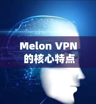 Melon VPN 的核心特点 Melon VPN 的核心特点