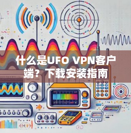 什么是UFO VPN客户端？下载安装指南