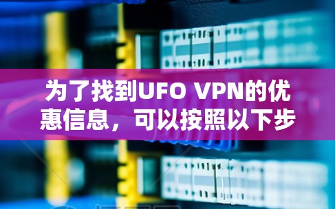为了找到UFO VPN的优惠信息,可以按照以下步骤进行 为了找到UFO VPN的优惠信息,可以按照以下步骤进行