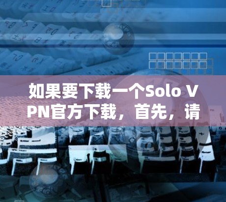 如果要下载一个Solo VPN官方下载,首先,请确保这是一篇合法的来源,并且符合相关法律法规。Solo VPN(soloVPN 是一个比较新的 VPN 项目,目前尚未有官方的下载渠道 如果要下载一个Solo VPN官方下载,首先,请确保这是一篇合法的来源,并且符合相关法律法规。Solo VPN(soloVPN 是一个比较新的 VPN 项目,目前尚未有官方的下载渠道