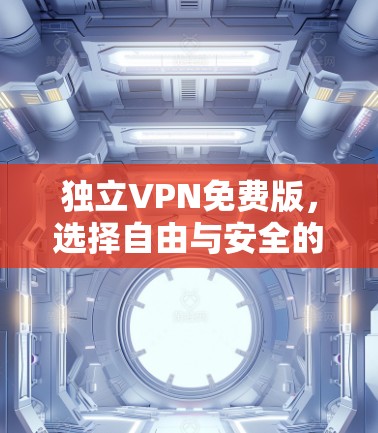独立VPN免费版，选择自由与安全的简单选择