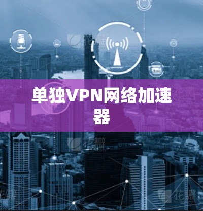 单独VPN网络加速器 单独VPN网络加速器
