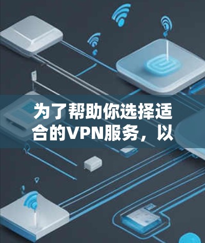 为了帮助你选择适合的VPN服务，以下是一些关键点和推荐