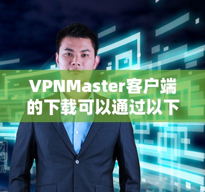 VPNMaster客户端的下载可以通过以下步骤进行 VPNMaster客户端的下载可以通过以下步骤进行