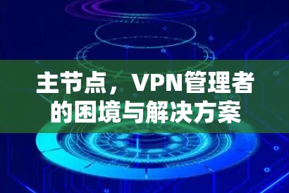 主节点,VPN管理者的困境与解决方案 主节点,VPN管理者的困境与解决方案