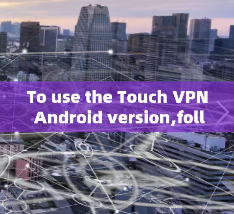 To use the Touch VPN Android version,follow these organized steps: To use the Touch VPN Android version,follow these organized steps: