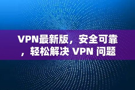 VPN最新版，安全可靠，轻松解决 VPN 问题