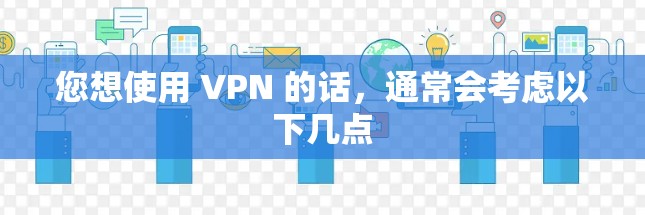 您想使用 VPN 的话，通常会考虑以下几点