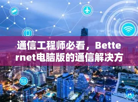 通信工程师必看，Betternet电脑版的通信解决方案