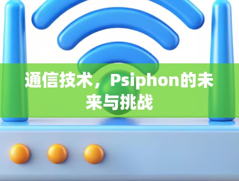 通信技术,Psiphon的未来与挑战 通信技术,Psiphon的未来与挑战