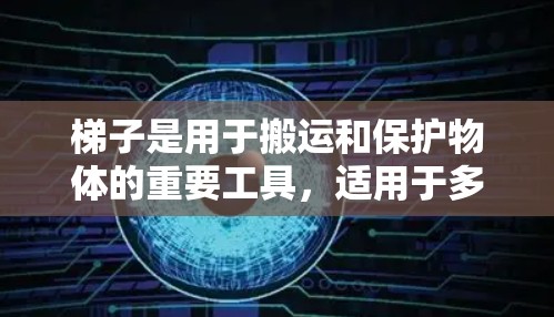 梯子是用于搬运和保护物体的重要工具,适用于多种场景,如搬运家具、建筑作业等。以下是对梯子的概述 梯子是用于搬运和保护物体的重要工具,适用于多种场景,如搬运家具、建筑作业等。以下是对梯子的概述
