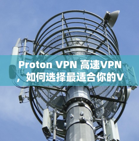 Proton VPN 高速VPN，如何选择最适合你的VPN服务