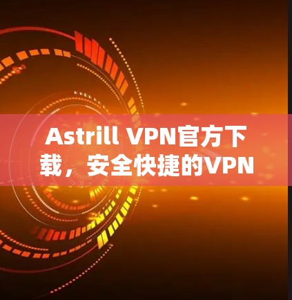 Astrill VPN官方下载,安全快捷的VPN选择 Astrill VPN官方下载,安全快捷的VPN选择