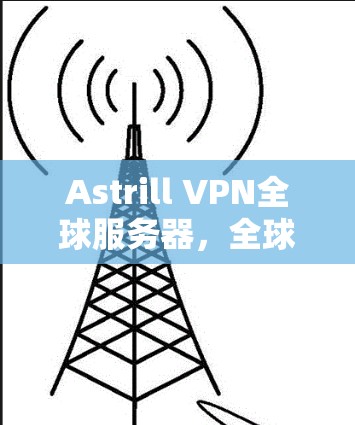 Astrill VPN全球服务器,全球领先的网络解决方案 Astrill VPN全球服务器,全球领先的网络解决方案