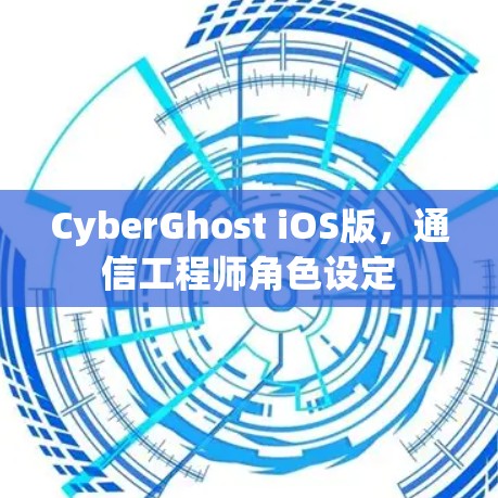 CyberGhost iOS版,通信工程师角色设定 CyberGhost iOS版,通信工程师角色设定