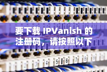 要下载 IPVanish 的注册码，请按照以下步骤操作