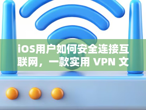 iOS用户如何安全连接互联网,一款实用 VPN 文案 iOS用户如何安全连接互联网,一款实用 VPN 文案