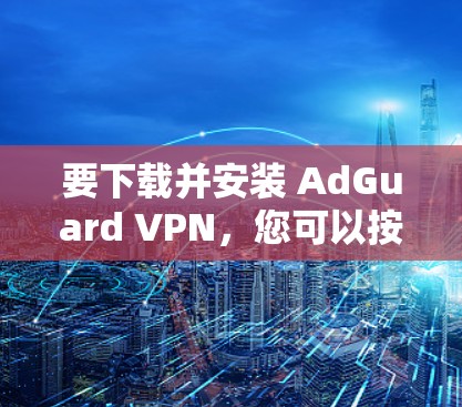 要下载并安装 AdGuard VPN，您可以按照以下步骤操作