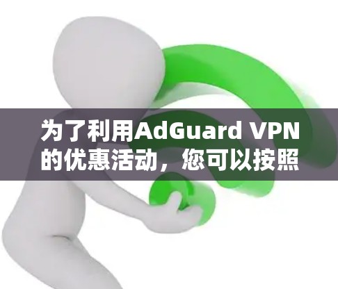 为了利用AdGuard VPN的优惠活动，您可以按照以下步骤进行