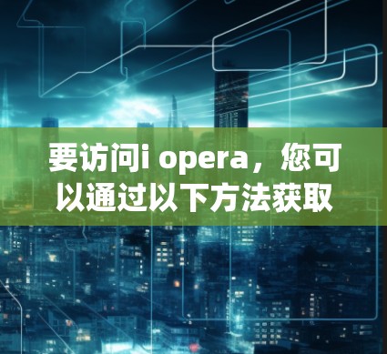 要访问i opera,您可以通过以下方法获取 要访问i opera,您可以通过以下方法获取