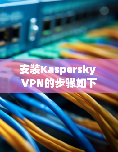安装Kaspersky VPN的步骤如下 安装Kaspersky VPN的步骤如下