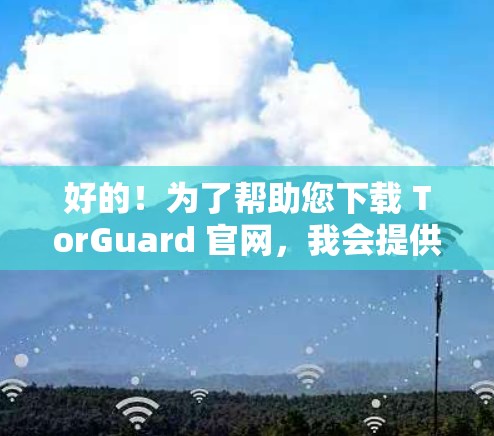 好的！为了帮助您下载 TorGuard 官网，我会提供一个下载链接，并解释如何使用它