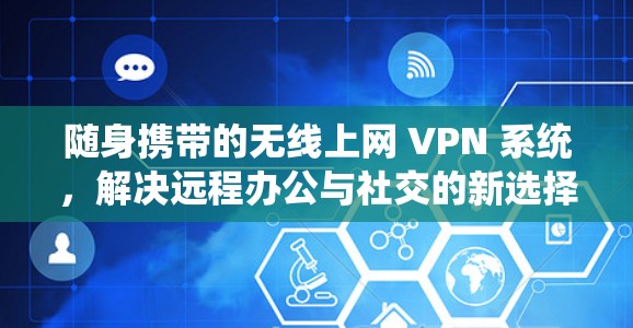 随身携带的无线上网 VPN 系统，解决远程办公与社交的新选择