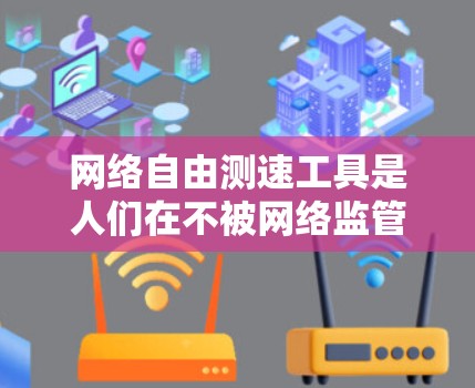 网络自由测速工具是人们在不被网络监管限制下使用互联网技术来测试网络速度的设备或服务。以下是对这一概念的详细分析和解决方案