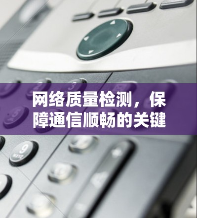 网络质量检测,保障通信顺畅的关键手段 网络质量检测,保障通信顺畅的关键手段