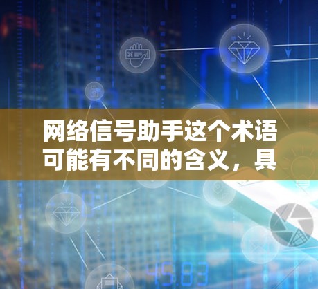 网络信号助手这个术语可能有不同的含义,具体取决于上下文。以下是一些可能的解释 网络信号助手这个术语可能有不同的含义,具体取决于上下文。以下是一些可能的解释