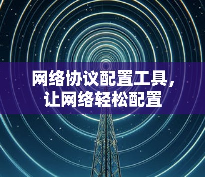 网络协议配置工具,让网络轻松配置 网络协议配置工具,让网络轻松配置
