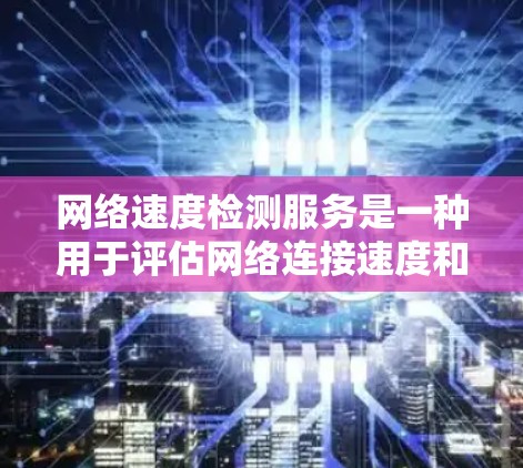 网络速度检测服务是一种用于评估网络连接速度和带宽的工具,帮助你了解网络在特定条件下的能力。以下是对该主题的详细介绍 网络速度检测服务是一种用于评估网络连接速度和带宽的工具,帮助你了解网络在特定条件下的能力。以下是对该主题的详细介绍