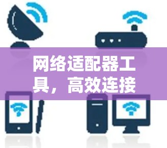 网络适配器工具,高效连接设备的实用指南 网络适配器工具,高效连接设备的实用指南