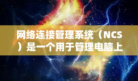 网络连接管理系统(NCS)是一个用于管理电脑上网络连接的软件工具。它能够自动识别和管理多种网络连接,包括浏览器、文件服务器、邮件服务器等。以下是网络连接管理系统的关键功能和步骤 网络连接管理系统(NCS)是一个用于管理电脑上网络连接的软件工具。它能够自动识别和管理多种网络连接,包括浏览器、文件服务器、邮件服务器等。以下是网络连接管理系统的关键功能和步骤