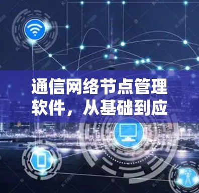 通信网络节点管理软件,从基础到应用的全面解决方案 通信网络节点管理软件,从基础到应用的全面解决方案