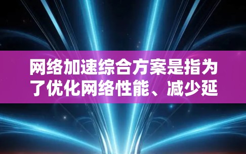 网络加速综合方案是指为了优化网络性能、减少延迟并提升用户体验,采用多种技术手段和技术工具来加速网络连接的综合方法。以下是一个全面的网络加速综合方案框架,涵盖技术、工具和应用等方面 网络加速综合方案是指为了优化网络性能、减少延迟并提升用户体验,采用多种技术手段和技术工具来加速网络连接的综合方法。以下是一个全面的网络加速综合方案框架,涵盖技术、工具和应用等方面