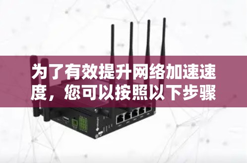 为了有效提升网络加速速度，您可以按照以下步骤进行操作