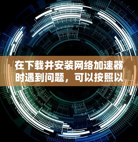 在下载并安装网络加速器时遇到问题,可以按照以下步骤进行排查和解决 在下载并安装网络加速器时遇到问题,可以按照以下步骤进行排查和解决