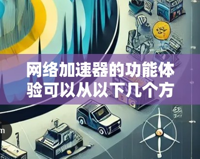网络加速器的功能体验可以从以下几个方面进行详细分析 网络加速器的功能体验可以从以下几个方面进行详细分析