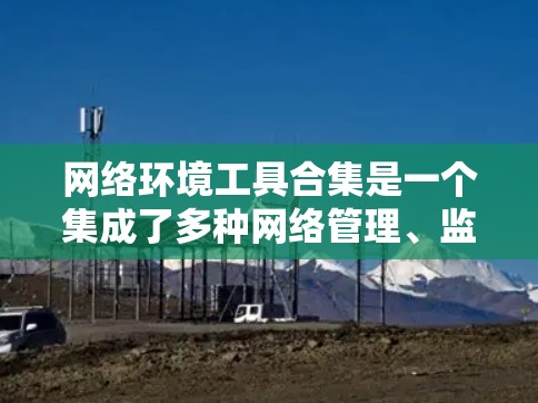 网络环境工具合集是一个集成了多种网络管理、监控、配置和安全工具的集合,旨在帮助用户高效管理网络环境。以下是对这些工具的整理和总结 网络环境工具合集是一个集成了多种网络管理、监控、配置和安全工具的集合,旨在帮助用户高效管理网络环境。以下是对这些工具的整理和总结